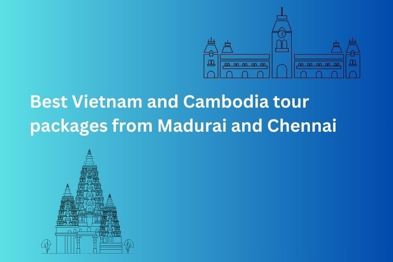 Best Tour Packages from Madurai and Chennai to Vietnam and Cambodia